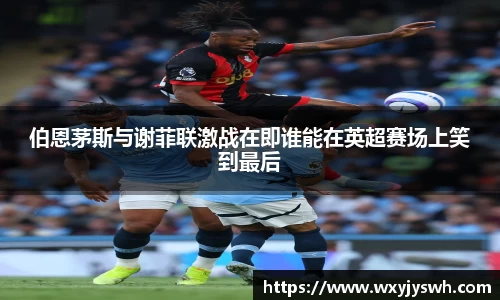 K1体育伯恩茅斯与谢菲联激战在即谁能在英超赛场上笑到最后